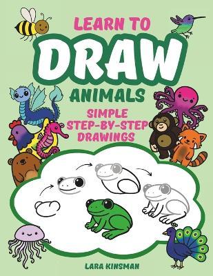 Learn to Draw Animals You'll Love: Simple Step-by-Step Drawings of Mammals, Birds, Insects, Dinosaurs, Fairy-Tale Animals, and More - Lara Kinsman - cover