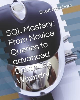 SQL Mastery: From Novice Queries to advanced Database Wizardry - Scott Markham - cover