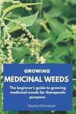 Growing Medicinal Weeds: The beginner's guide to growing medicinal weeds for therapeutic purposes