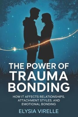 The Power of Trauma Bonding: How it Affects Relationships, Attachment Styles, and Emotional Bonding - Elysia Virelle - cover