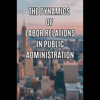 Dynamics of Labor Relations in Public Administration, The