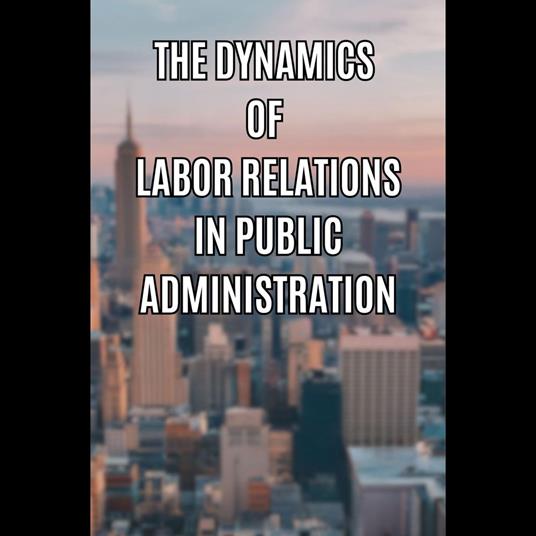 Dynamics of Labor Relations in Public Administration, The