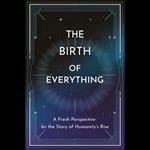 Birth of Everything, The: A Fresh Perspective on the Story of Humanity's Rise
