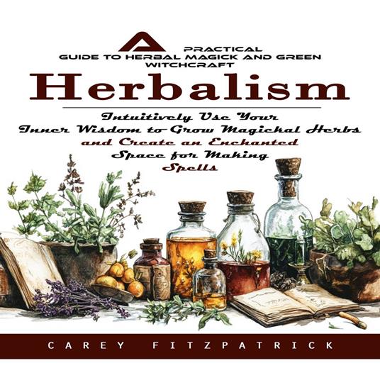 Herbalism: A Practical Guide to Herbal Magick and Green Witchcraft (Intuitively Use Your Inner Wisdom to Grow Magickal Herbs and Create an Enchanted Space for Making Spells)