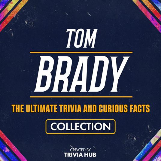 Tom Brady - The Ultimate Trivia And Curious Facts Collection
