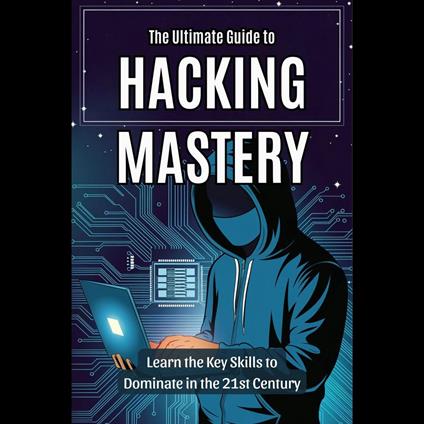 Ultimate Guide to Hacking Mastery, The: Learn the Key Skills to Dominate in the 21st Century
