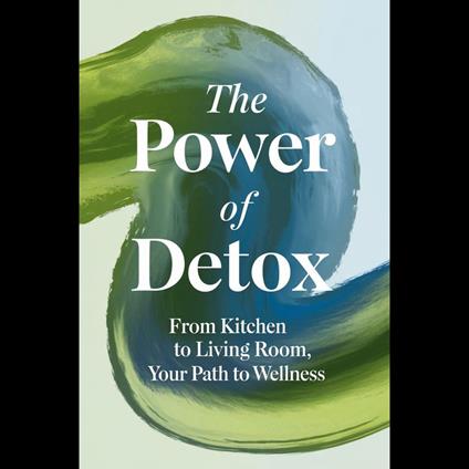Power Of Detox, The: From Kitchen To Living Room, Your Path To Wellness