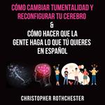 Cómo cambiar tu mentalidad y reconfigurar tu cerebro & Cómo hacer que la?gente haga lo que tú?quieres en español