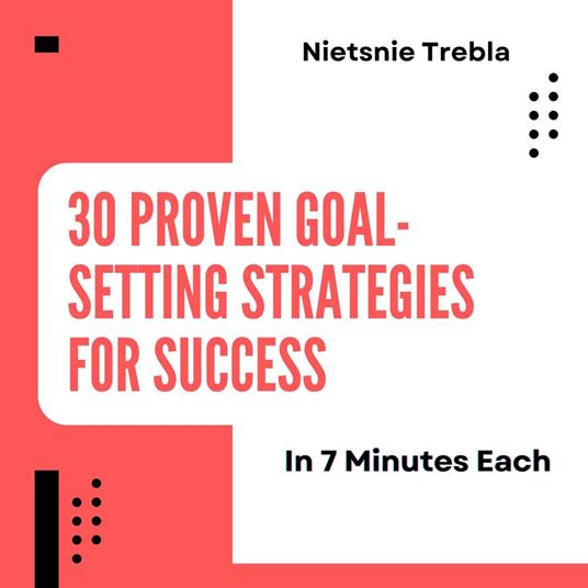 30 Proven Goal-Setting Strategies for Success in 7 Minutes Each