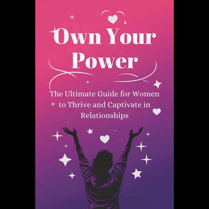 Own Your Power: The Ultimate Guide for Women to Thrive and Captivate in Relationships