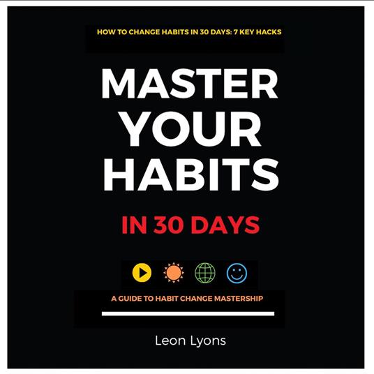 How to Change Your Habits in 30 Days: 7 Key Hacks Master Your Habits in 30 Days A Guide to Habit Change Mastership