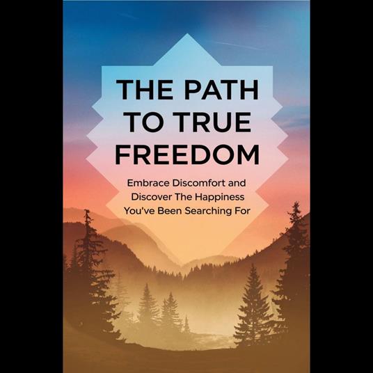 Path to True Freedom, The: Embrace Discomfort and Discover the Happiness You've Been Searching For