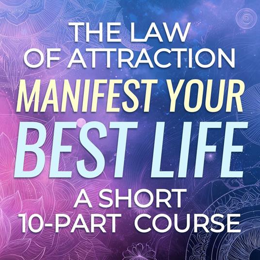 Law of Attraction, The: Manifest Your Best Life - A Short 10-Part Course