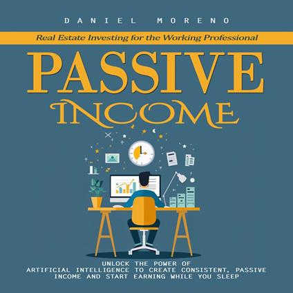 Passive Income: Real Estate Investing for the Working Professional (Unlock the Power of Artificial Intelligence to Create Consistent, Passive Income and Start Earning While You Sleep)
