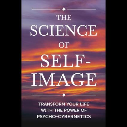 Science of Self-Image, The: Transform Your Life with the Power of Psycho-Cybernetics