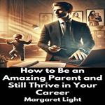 How to Be an Amazing Parent and Still Thrive in Your Career