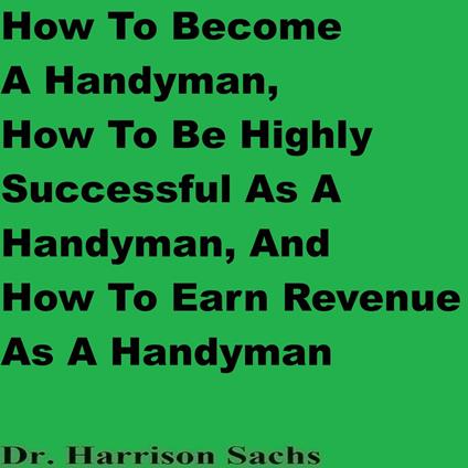 How To Become A Handyman, How To Be Highly Successful As A Handyman, And How To Earn Revenue As A Handyman