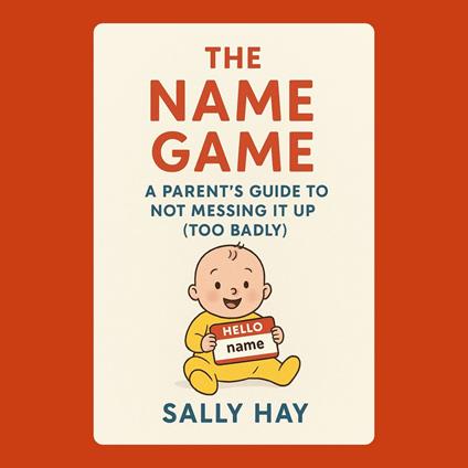 Name Game, The: A Parent's Guide to Not Messing It Up (Too Badly)