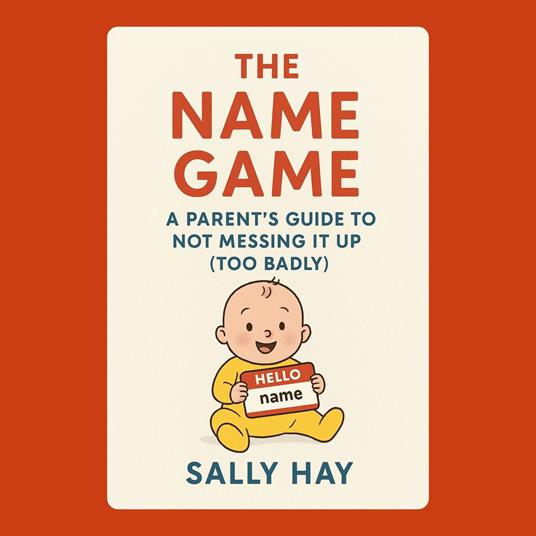 Name Game, The: A Parent's Guide to Not Messing It Up (Too Badly)