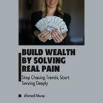 Build Wealth By Solving Real Pain