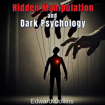 Hidden Manipulation and Dark Psychology: Forbidden Techniques to Influence Everyday Life