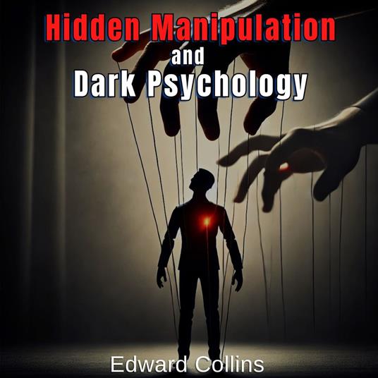 Hidden Manipulation and Dark Psychology: Forbidden Techniques to Influence Everyday Life