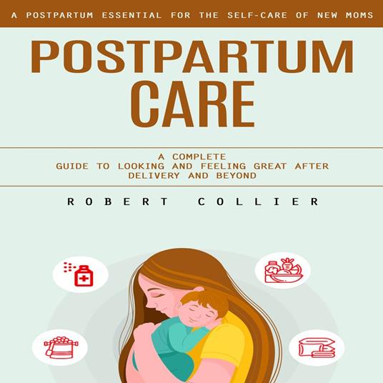 Postpartum Care: A Postpartum Essential for the Self-care of New Moms (A Complete Guide to Looking and Feeling Great After Delivery and Beyond)