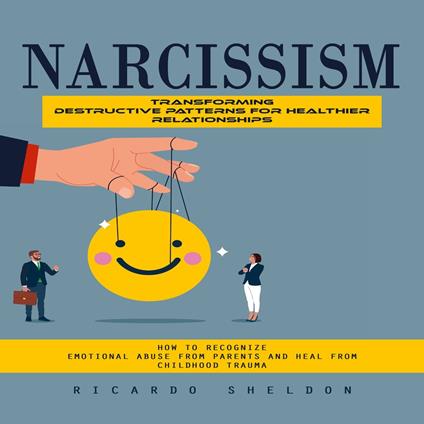 Narcissism: Transforming Destructive Patterns for Healthier Relationships (How to Recognize Emotional Abuse From Parents and Heal From Childhood Trauma)