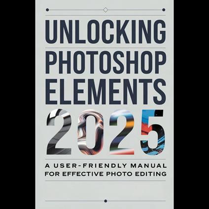 Unlocking Photoshop Elements 2025: A User-Friendly Manual for Effective Photo Editing