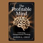 Profitable Mind, The: Cultivating Entrepreneurial Thinking