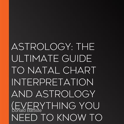 Astrology: The Ultimate Guide to Natal Chart Interpretation and Astrology (Everything You Need to Know to Harness the Wisdom of the Cards and the Stars)