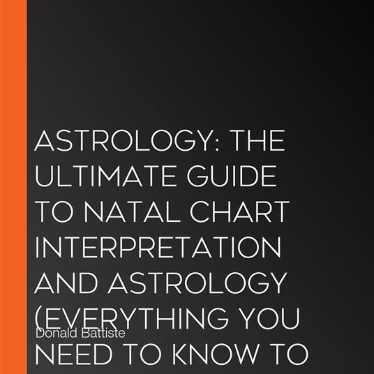 Astrology: The Ultimate Guide to Natal Chart Interpretation and Astrology (Everything You Need to Know to Harness the Wisdom of the Cards and the Stars)