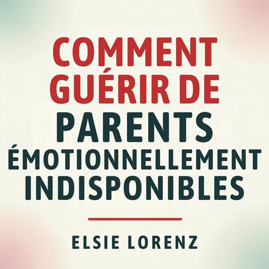 Comment guérir de parents émotionnellement indisponibles