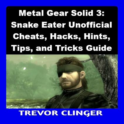 Metal Gear Solid 3: Snake Eater Unofficial Cheats, Hacks, Hints, Tips, and Tricks Guide