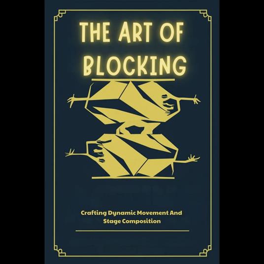 Art Of Blocking, The: Crafting Dynamic Movement And Stage Composition
