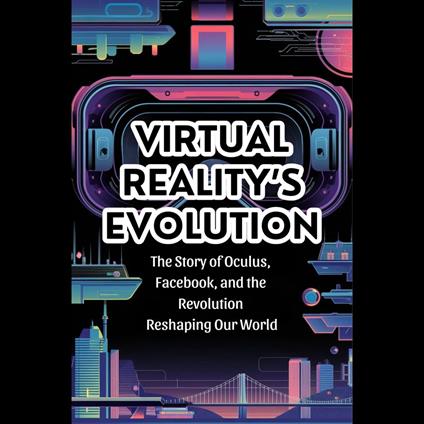 Virtual Reality's Evolution: The Story of Oculus, Facebook, and the Revolution Reshaping Our World