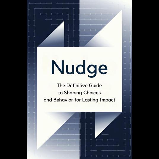 Nudge: The Definitive Guide to Shaping Choices and Behavior for Lasting Impact