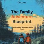 Family Adventure Blueprint, The: Creating Lifelong Memories Through Travel