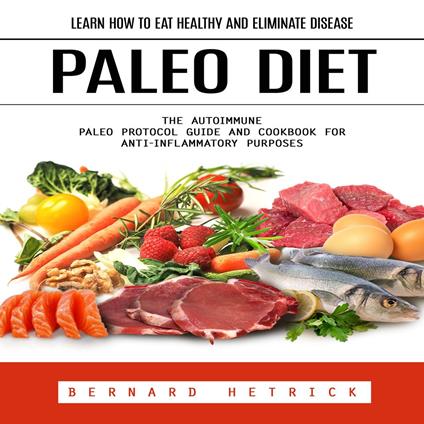 Paleo Diet: Learn How to Eat Healthy and Eliminate Disease (The Autoimmune Paleo Protocol Guide and Cookbook for Anti-inflammatory Purposes)