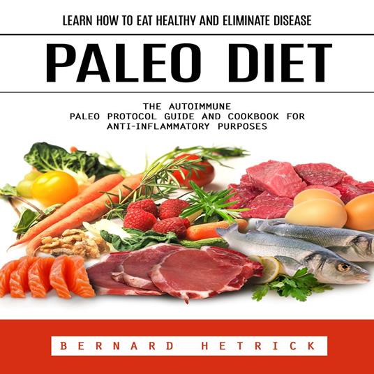 Paleo Diet: Learn How to Eat Healthy and Eliminate Disease (The Autoimmune Paleo Protocol Guide and Cookbook for Anti-inflammatory Purposes)