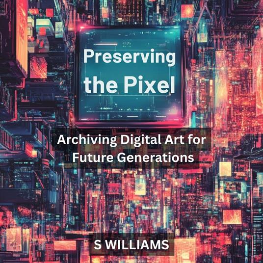 Preserving the Pixel: Archiving Digital Art for Future Generations
