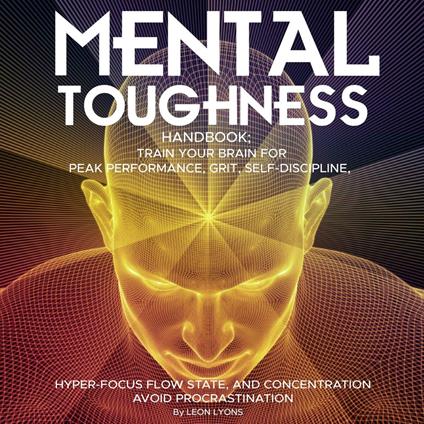 Mental Toughness Handbook; Train Your Brain For Peak Performance, Grit, Self-Discipline, Hyper-Focus Flow State, and Concentration, Avoid Procrastination