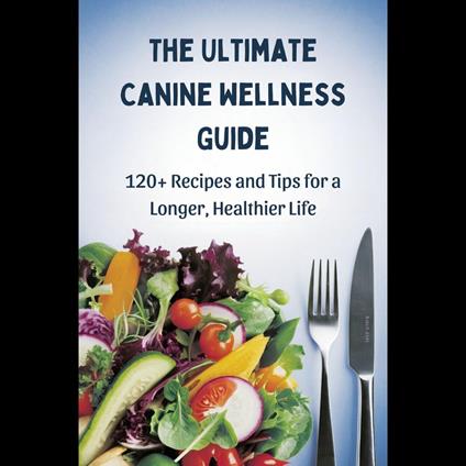 Ultimate Canine Wellness Guide, The: 120+ Recipes and Tips for a Longer, Healthier Life
