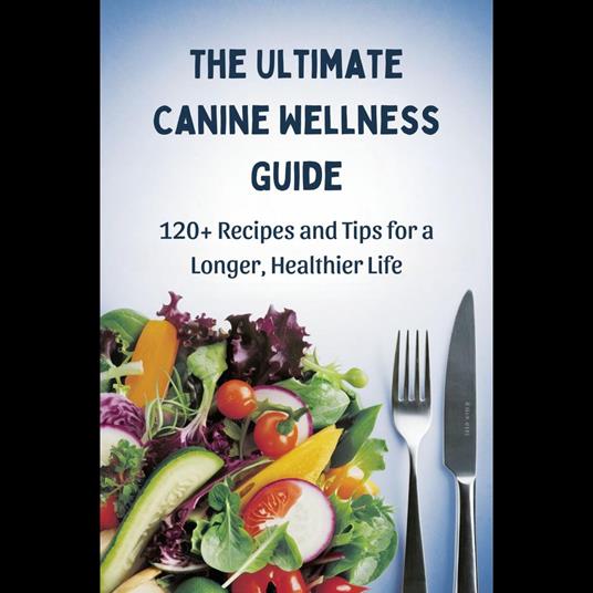 Ultimate Canine Wellness Guide, The: 120+ Recipes and Tips for a Longer, Healthier Life
