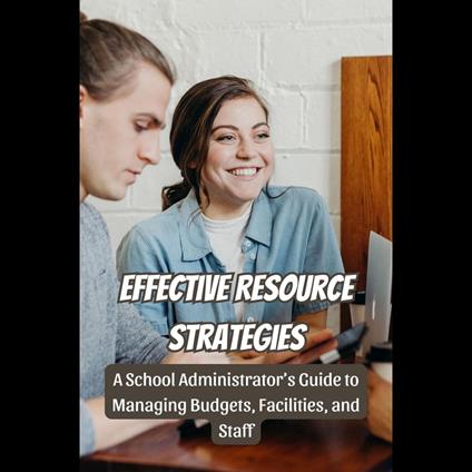 Effective Resource Strategies: A School Administrator's Guide to Managing Budgets, Facilities, and Staff