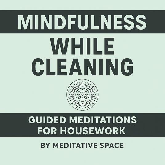 Mindfulness While Cleaning: Guided Meditations for Housework