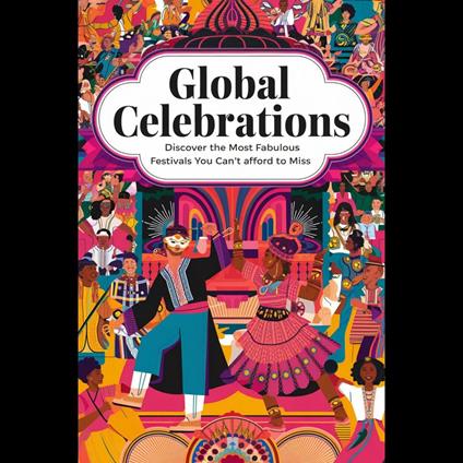 Global Celebrations: Discover the Most Fabulous Festivals You Can't Afford to Miss