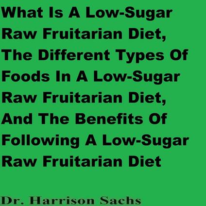 What Is A Low-Sugar Raw Fruitarian Diet, The Different Types Of Foods In A Low-Sugar Raw Fruitarian Diet, And The Benefits Of Following A Low-Sugar Raw Fruitarian Diet