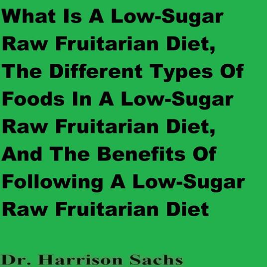 What Is A Low-Sugar Raw Fruitarian Diet, The Different Types Of Foods In A Low-Sugar Raw Fruitarian Diet, And The Benefits Of Following A Low-Sugar Raw Fruitarian Diet