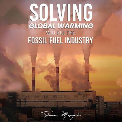 Solving Global Warming Will Kill the Fossil Fuel Industry
